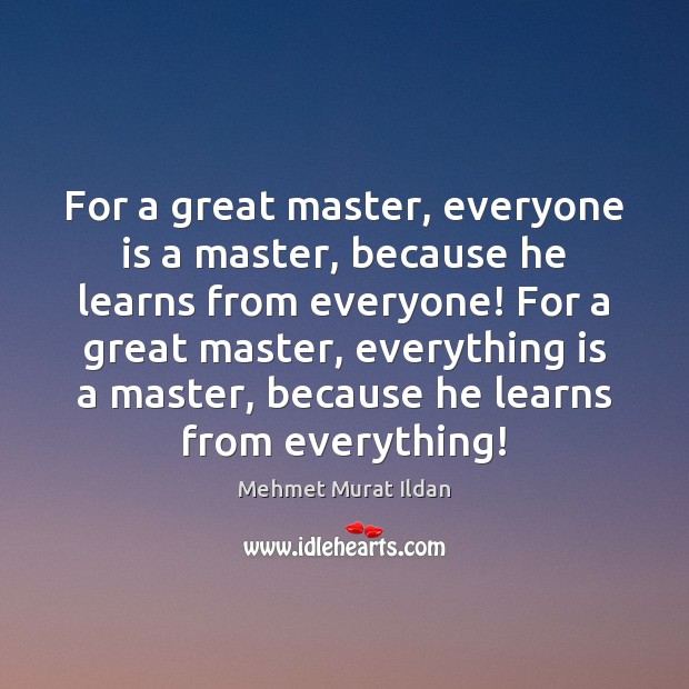 For a great master, everyone is a master, because he learns from Mehmet Murat Ildan Picture Quote