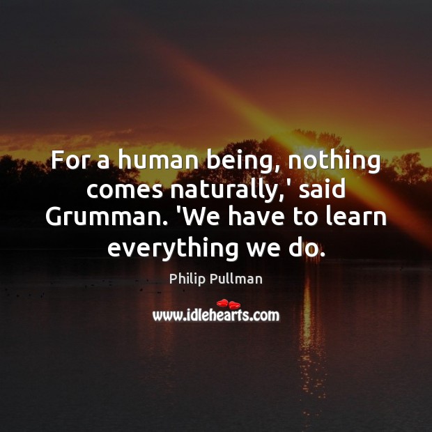 For a human being, nothing comes naturally,’ said Grumman. ‘We have 