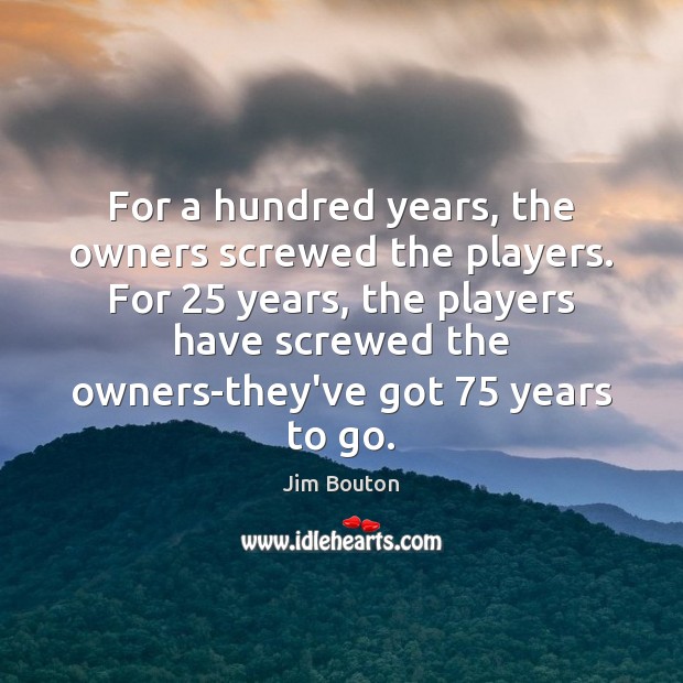 For a hundred years, the owners screwed the players. For 25 years, the Jim Bouton Picture Quote