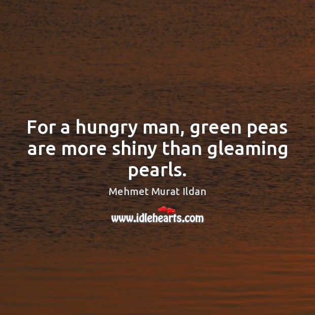 For a hungry man, green peas are more shiny than gleaming pearls. Image