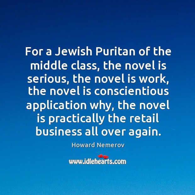 For a jewish puritan of the middle class, the novel is serious, the novel is work Howard Nemerov Picture Quote