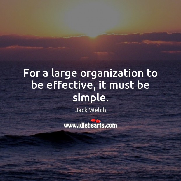 For a large organization to be effective, it must be simple. Jack Welch Picture Quote