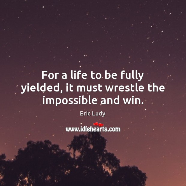 For a life to be fully yielded, it must wrestle the impossible and win. Eric Ludy Picture Quote
