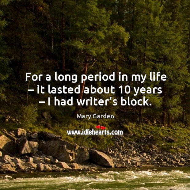 For a long period in my life – it lasted about 10 years – I had writer’s block. Mary Garden Picture Quote