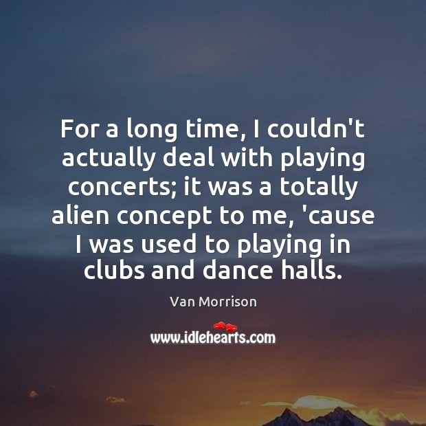 For a long time, I couldn’t actually deal with playing concerts; it Van Morrison Picture Quote