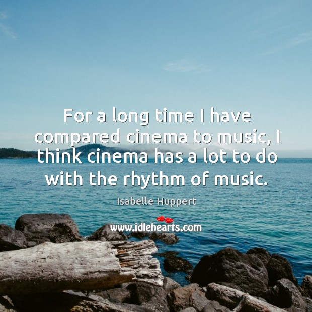 For a long time I have compared cinema to music, I think cinema has a lot to do with the rhythm of music. Isabelle Huppert Picture Quote