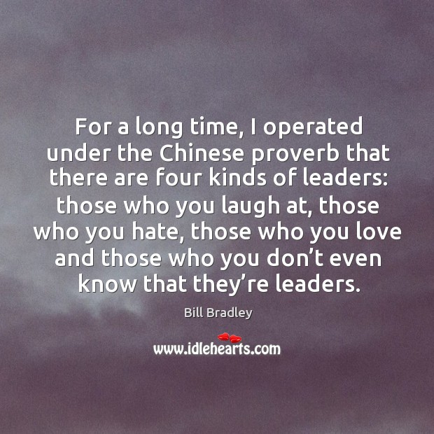 For a long time, I operated under the chinese proverb that there are four kinds of leaders: Bill Bradley Picture Quote