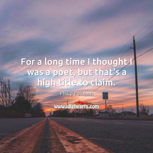 For a long time I thought I was a poet, but that’s a high title to claim. Philip Pullman Picture Quote