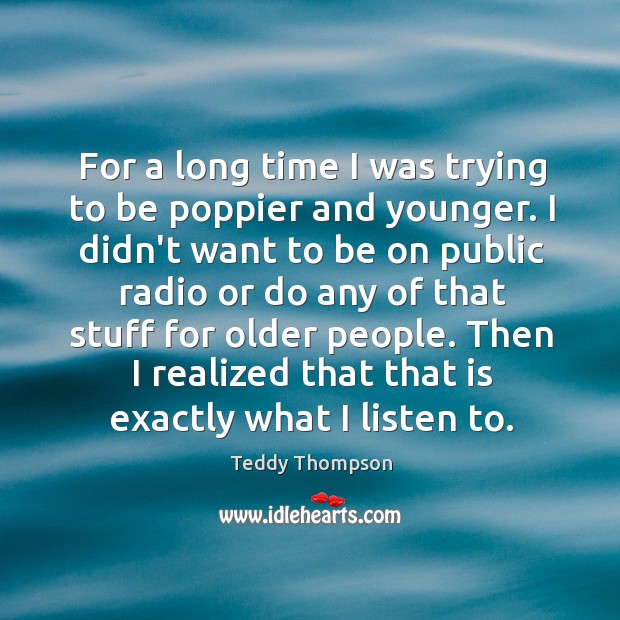 For a long time I was trying to be poppier and younger. Teddy Thompson Picture Quote
