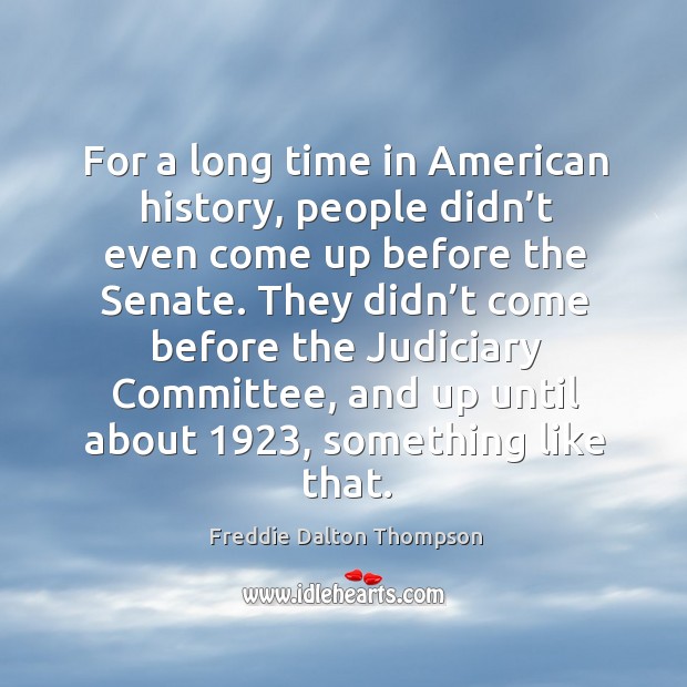 For a long time in american history, people didn’t even come up before the senate. Freddie Dalton Thompson Picture Quote