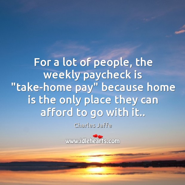 For a lot of people, the weekly paycheck is “take-home pay” because Charles Jaffe Picture Quote