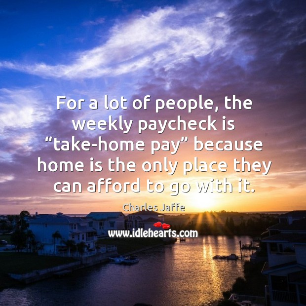 For a lot of people, the weekly paycheck is “take-home pay” because home is the only place they can afford to go with it. Home Quotes Image