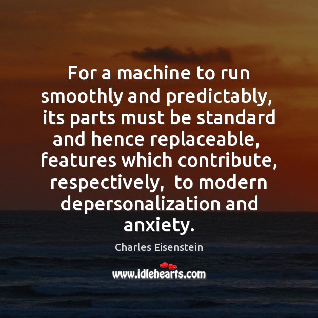For a machine to run smoothly and predictably,  its parts must be Charles Eisenstein Picture Quote