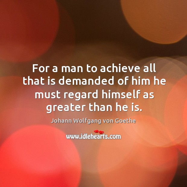 For a man to achieve all that is demanded of him he must regard himself as greater than he is. Johann Wolfgang von Goethe Picture Quote