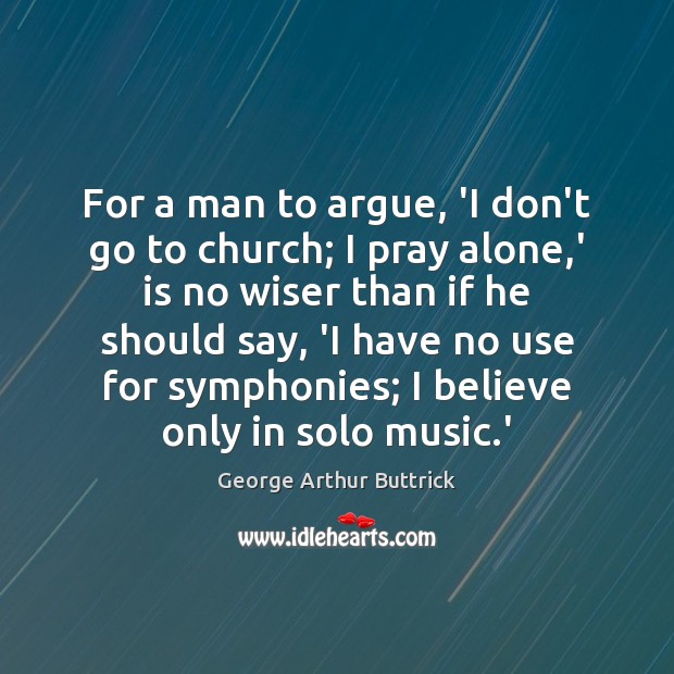 For a man to argue, ‘I don’t go to church; I pray George Arthur Buttrick Picture Quote