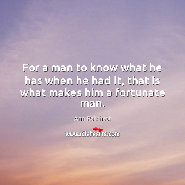 For a man to know what he has when he had it, that is what makes him a fortunate man. Ann Patchett Picture Quote