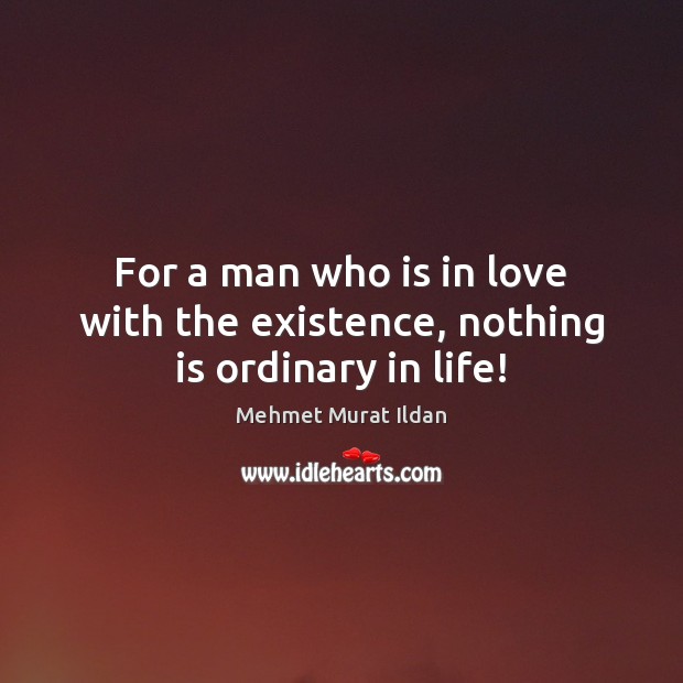 For a man who is in love with the existence, nothing is ordinary in life! Mehmet Murat Ildan Picture Quote