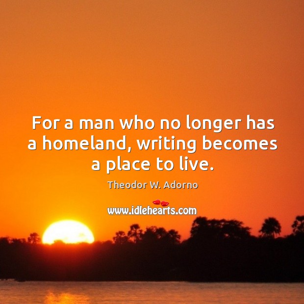 For a man who no longer has a homeland, writing becomes a place to live. Theodor W. Adorno Picture Quote