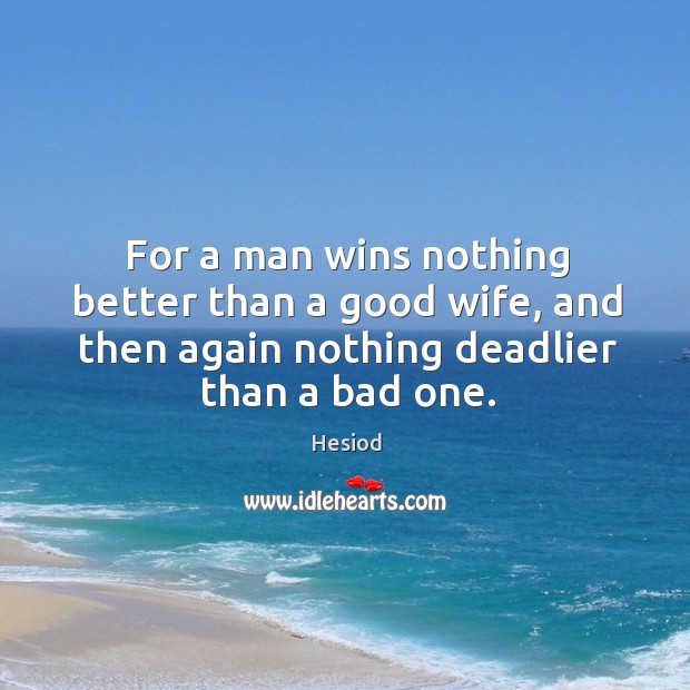 For a man wins nothing better than a good wife, and then again nothing deadlier than a bad one. Hesiod Picture Quote