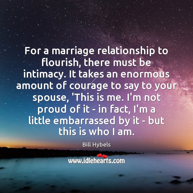 For a marriage relationship to flourish, there must be intimacy. It takes Bill Hybels Picture Quote