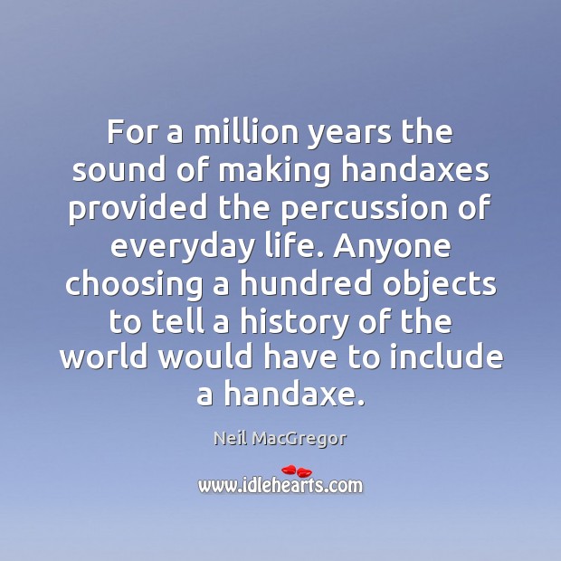 For a million years the sound of making handaxes provided the percussion Neil MacGregor Picture Quote