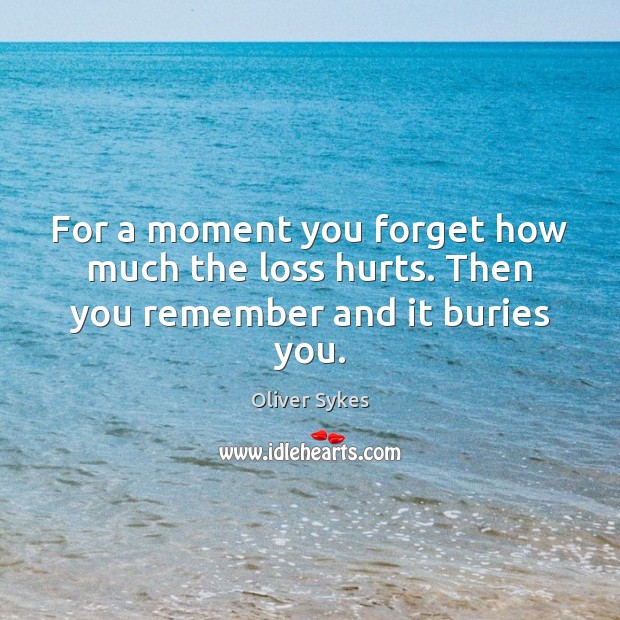 For a moment you forget how much the loss hurts. Then you remember and it buries you. Image