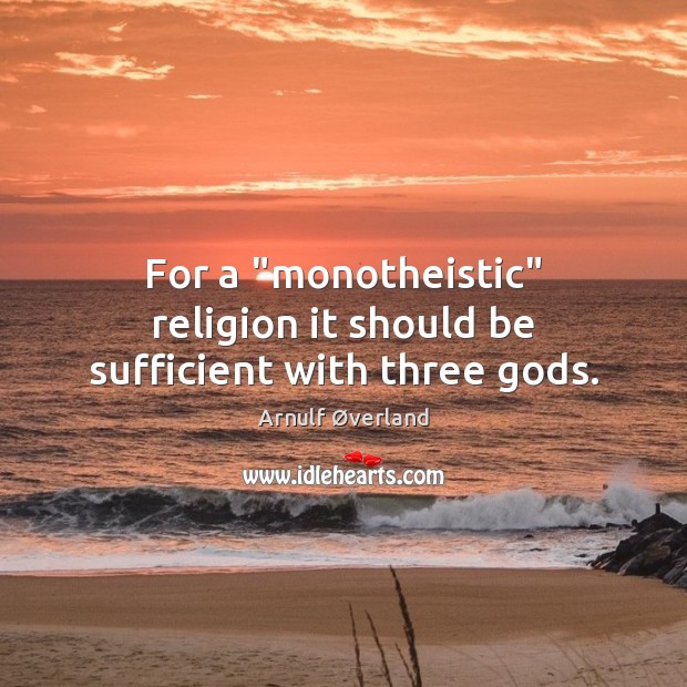 For a “monotheistic” religion it should be sufficient with three Gods. Arnulf Øverland Picture Quote