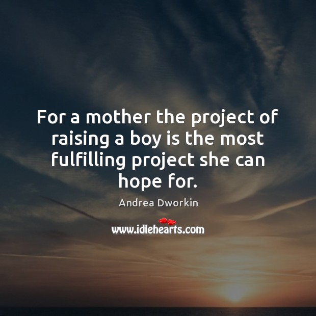 For a mother the project of raising a boy is the most fulfilling project she can hope for. Andrea Dworkin Picture Quote