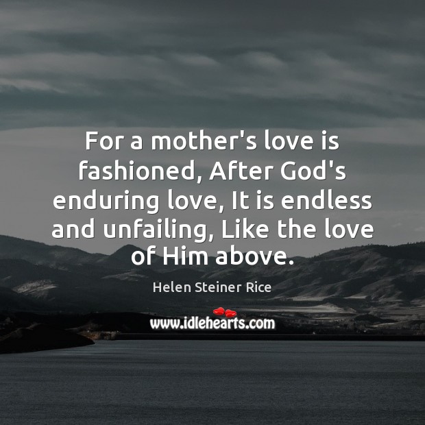 For a mother’s love is fashioned, After God’s enduring love, It is Image
