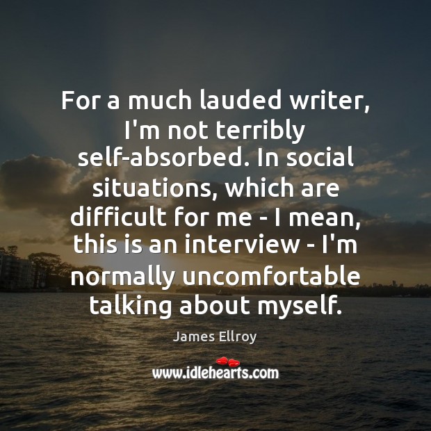 For a much lauded writer, I’m not terribly self-absorbed. In social situations, James Ellroy Picture Quote