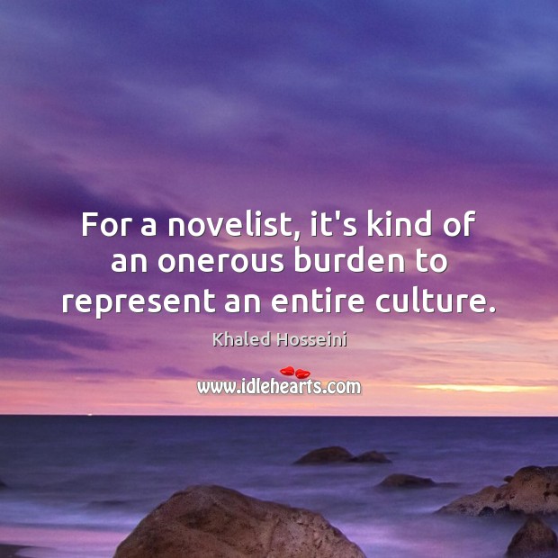 For a novelist, it’s kind of an onerous burden to represent an entire culture. Khaled Hosseini Picture Quote