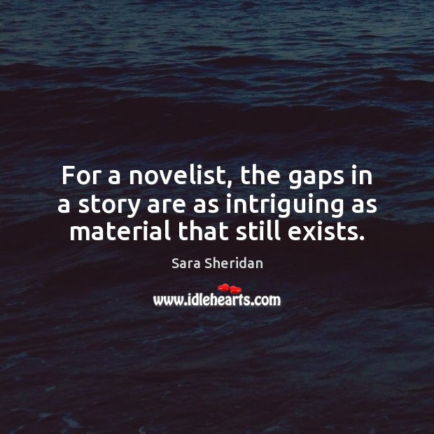 For a novelist, the gaps in a story are as intriguing as material that still exists. Sara Sheridan Picture Quote