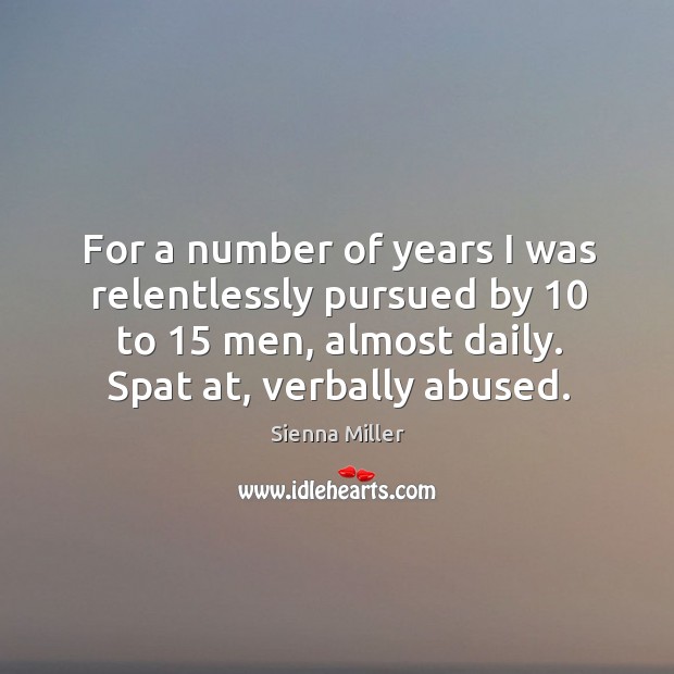 For a number of years I was relentlessly pursued by 10 to 15 men, almost daily. Spat at, verbally abused. Sienna Miller Picture Quote