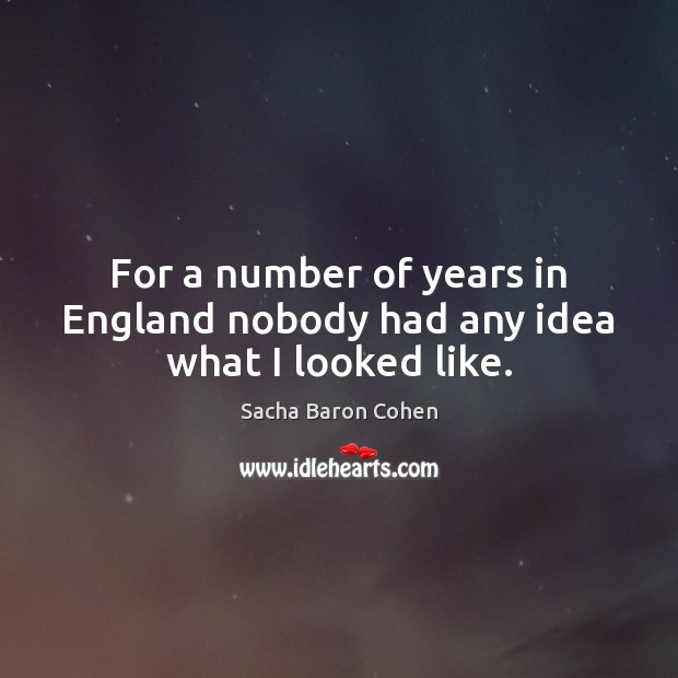 For a number of years in England nobody had any idea what I looked like. Sacha Baron Cohen Picture Quote