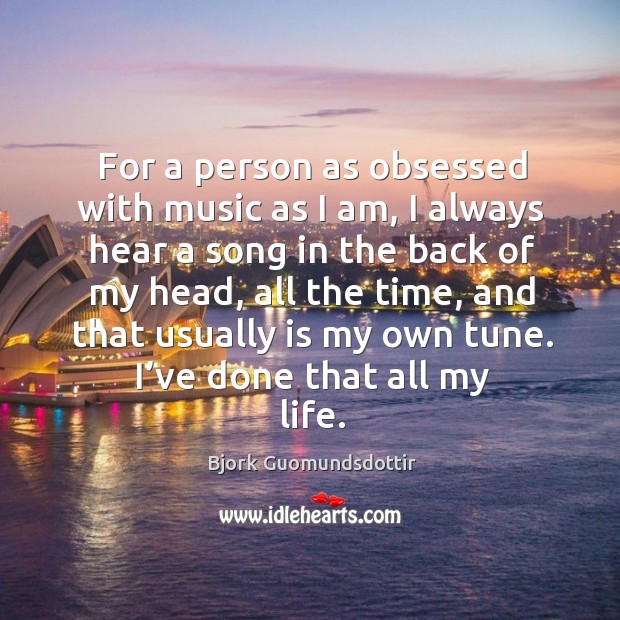 For a person as obsessed with music as I am, I always hear a song in the back of my head Bjork Guomundsdottir Picture Quote