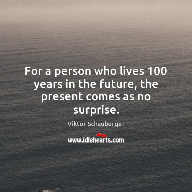 For a person who lives 100 years in the future, the present comes as no surprise. Viktor Schauberger Picture Quote