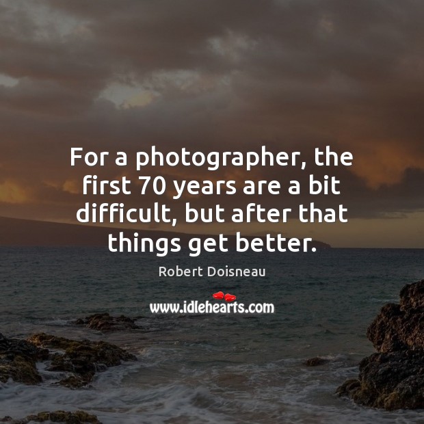 For a photographer, the first 70 years are a bit difficult, but after Robert Doisneau Picture Quote