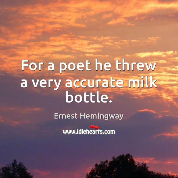 For a poet he threw a very accurate milk bottle. Ernest Hemingway Picture Quote