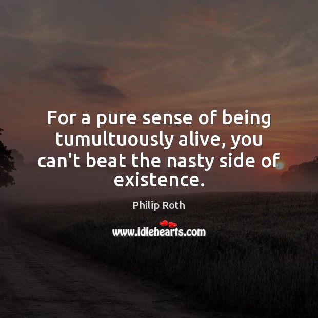 For a pure sense of being tumultuously alive, you can’t beat the nasty side of existence. Philip Roth Picture Quote