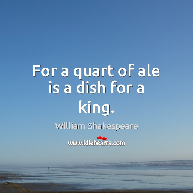 For a quart of ale is a dish for a king. William Shakespeare Picture Quote