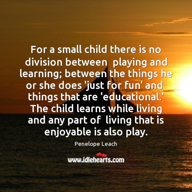 For a small child there is no division between  playing and learning; Penelope Leach Picture Quote
