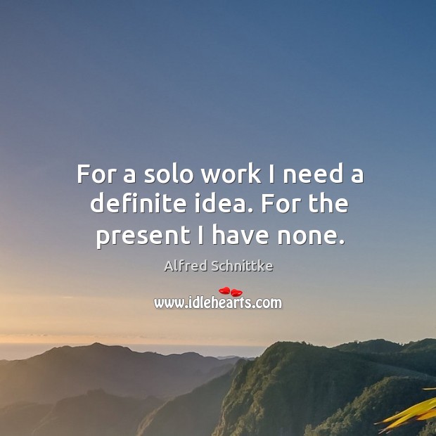 For a solo work I need a definite idea. For the present I have none. Alfred Schnittke Picture Quote