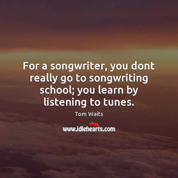 For a songwriter, you dont really go to songwriting school; you learn Tom Waits Picture Quote