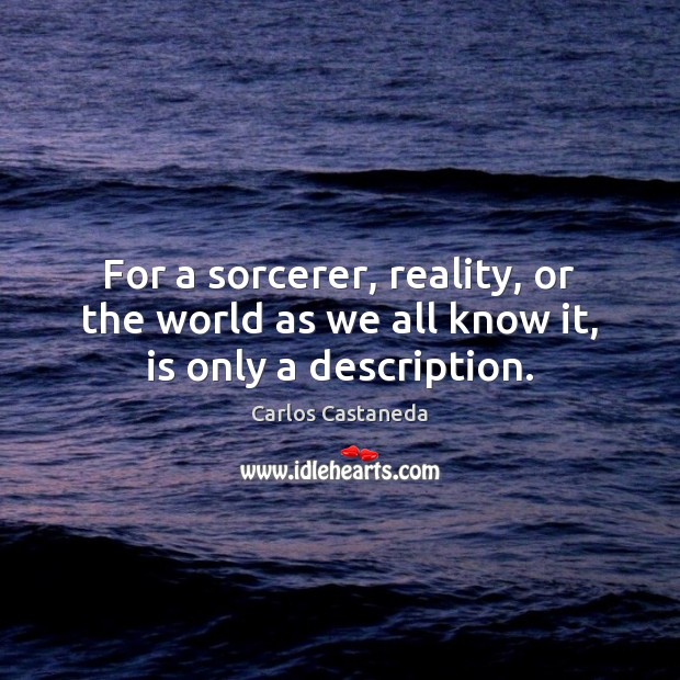 For a sorcerer, reality, or the world as we all know it, is only a description. Carlos Castaneda Picture Quote