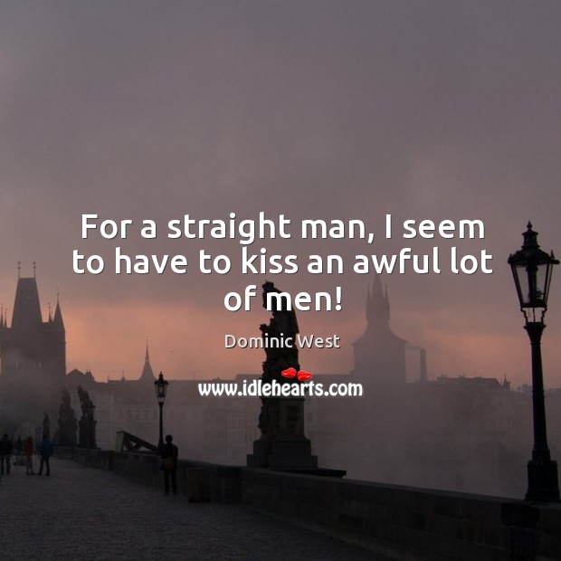 For a straight man, I seem to have to kiss an awful lot of men! Dominic West Picture Quote