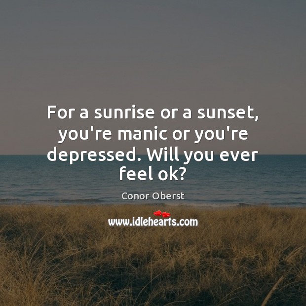 For a sunrise or a sunset, you’re manic or you’re depressed. Will you ever feel ok? Image