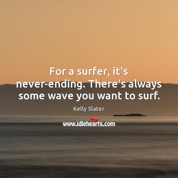 For a surfer, it’s never-ending. There’s always some wave you want to surf. Kelly Slater Picture Quote
