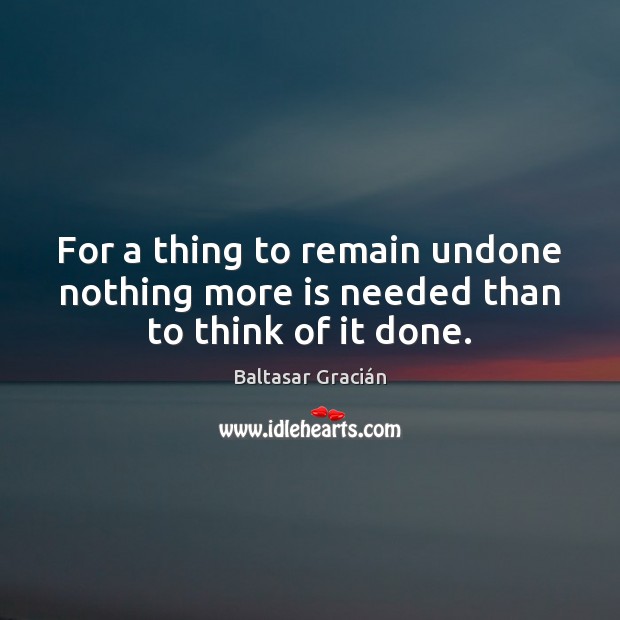 For a thing to remain undone nothing more is needed than to think of it done. Baltasar Gracián Picture Quote