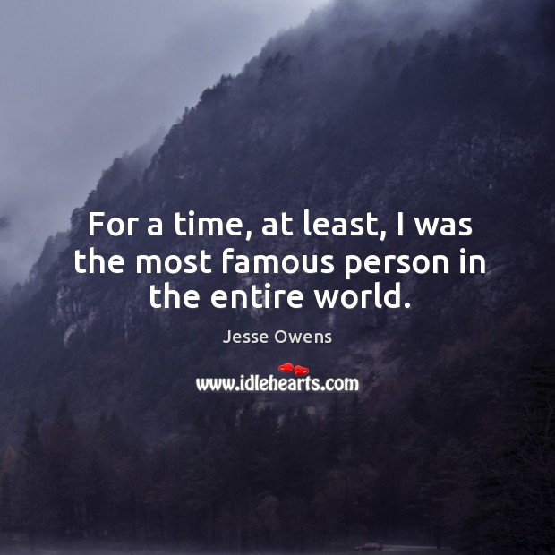 For a time, at least, I was the most famous person in the entire world. Jesse Owens Picture Quote