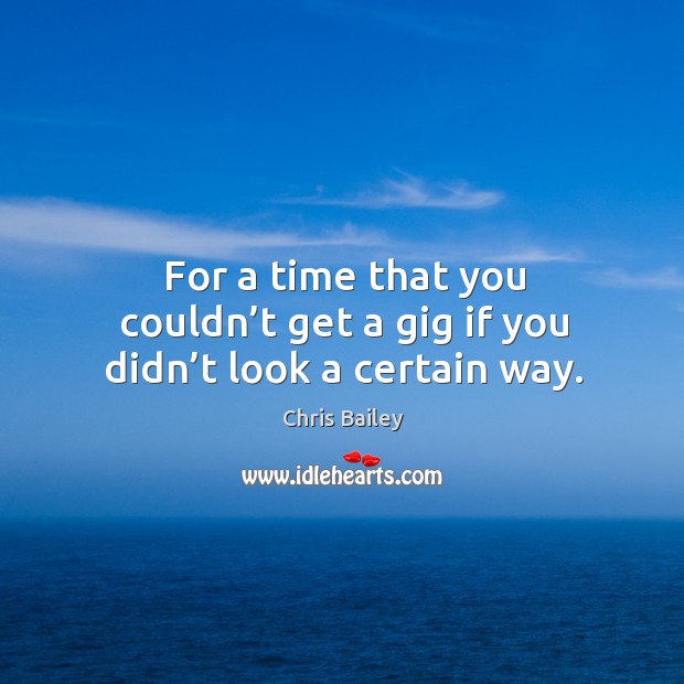 For a time that you couldn’t get a gig if you didn’t look a certain way. Chris Bailey Picture Quote